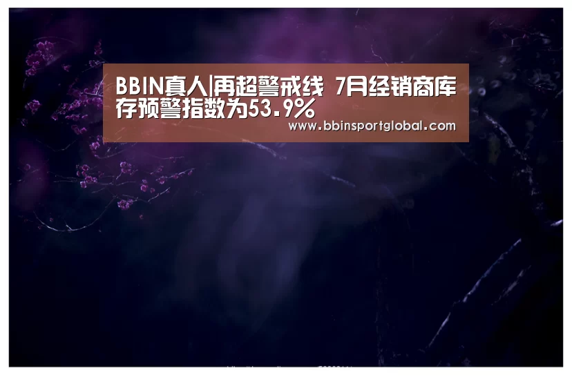BBIN真人|再超警戒线 7月经销商库存预警指数为53.9%(图1) BBIN体育