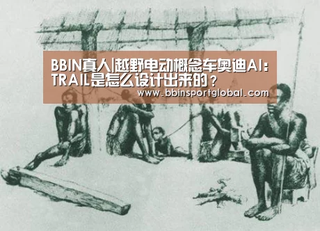 BBIN真人|越野电动概念车奥迪AI:TRAIL是怎么设计出来的?(图2) BBIN真人