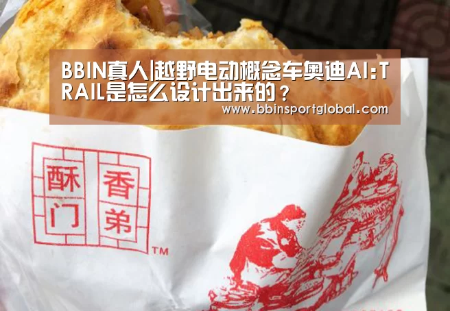 BBIN真人|越野电动概念车奥迪AI:TRAIL是怎么设计出来的?(图1) BBIN体育